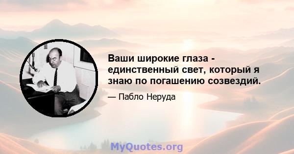 Ваши широкие глаза - единственный свет, который я знаю по погашению созвездий.