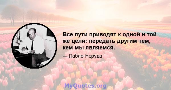 Все пути приводят к одной и той же цели: передать другим тем, кем мы являемся.