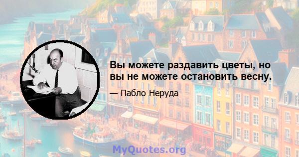 Вы можете раздавить цветы, но вы не можете остановить весну.