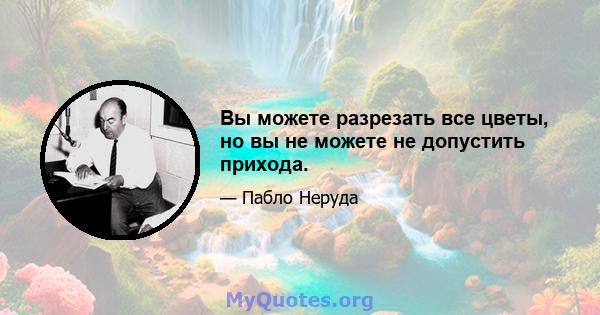 Вы можете разрезать все цветы, но вы не можете не допустить прихода.