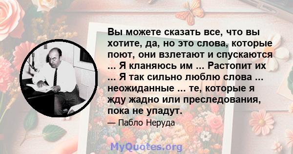 Вы можете сказать все, что вы хотите, да, но это слова, которые поют, они взлетают и спускаются ... Я кланяюсь им ... Растопит их ... Я так сильно люблю слова ... неожиданные ... те, которые я жду жадно или