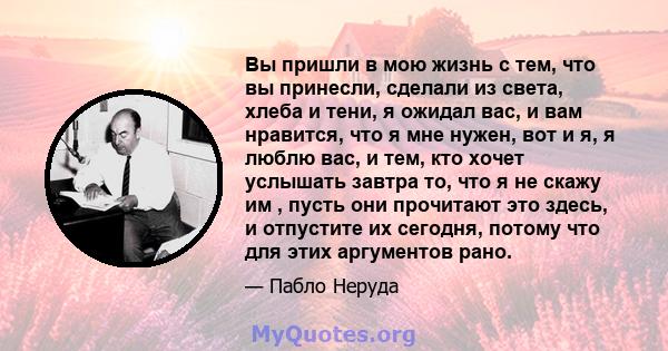 Вы пришли в мою жизнь с тем, что вы принесли, сделали из света, хлеба и тени, я ожидал вас, и вам нравится, что я мне нужен, вот и я, я люблю вас, и тем, кто хочет услышать завтра то, что я не скажу им , пусть они