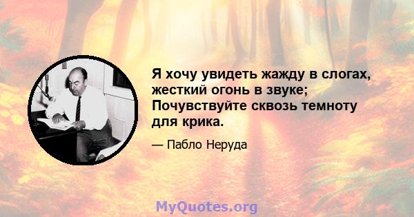 Я хочу увидеть жажду в слогах, жесткий огонь в звуке; Почувствуйте сквозь темноту для крика.