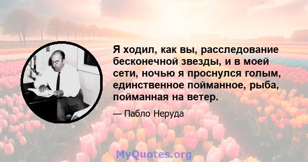 Я ходил, как вы, расследование бесконечной звезды, и в моей сети, ночью я проснулся голым, единственное пойманное, рыба, пойманная на ветер.