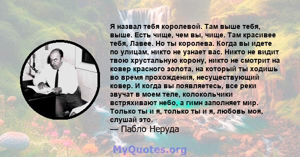 Я назвал тебя королевой. Там выше тебя, выше. Есть чище, чем вы, чище. Там красивее тебя, Лавее. Но ты королева. Когда вы идете по улицам, никто не узнает вас. Никто не видит твою хрустальную корону, никто не смотрит на 