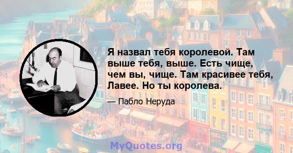 Я назвал тебя королевой. Там выше тебя, выше. Есть чище, чем вы, чище. Там красивее тебя, Лавее. Но ты королева.