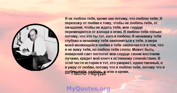 Я не люблю тебя, кроме как потому, что люблю тебя; Я перехожу от любви к тому, чтобы не любить тебя, от ожидания, чтобы не ждать тебя, мое сердце перемещается от холода к огню. Я люблю тебя только потому, что это ты