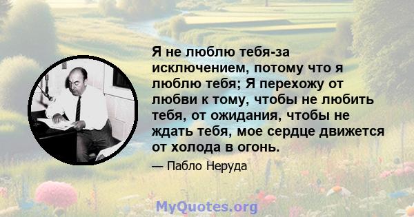 Я не люблю тебя-за исключением, потому что я люблю тебя; Я перехожу от любви к тому, чтобы не любить тебя, от ожидания, чтобы не ждать тебя, мое сердце движется от холода в огонь.