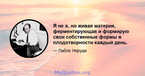 Я не я, но живая материя, ферментирующая и формирую свои собственные формы в плодотворности каждый день.