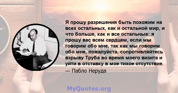 Я прошу разрешения быть похожим на всех остальных, как и остальной мир, и что больше, как и все остальные: я прошу вас всем сердцем, если мы говорим обо мне, так как мы говорим обо мне, пожалуйста, сопротивляйтесь