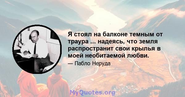 Я стоял на балконе темным от траура ... надеясь, что земля распространит свои крылья в моей необитаемой любви.