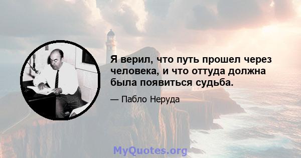 Я верил, что путь прошел через человека, и что оттуда должна была появиться судьба.