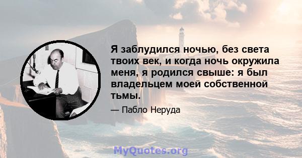 Я заблудился ночью, без света твоих век, и когда ночь окружила меня, я родился свыше: я был владельцем моей собственной тьмы.