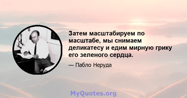 Затем масштабируем по масштабе, мы снимаем деликатесу и едим мирную грику его зеленого сердца.