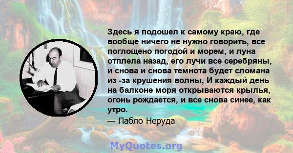 Здесь я подошел к самому краю, где вообще ничего не нужно говорить, все поглощено погодой и морем, и луна отплела назад, его лучи все серебряны, и снова и снова темнота будет сломана из -за крушения волны, И каждый день 