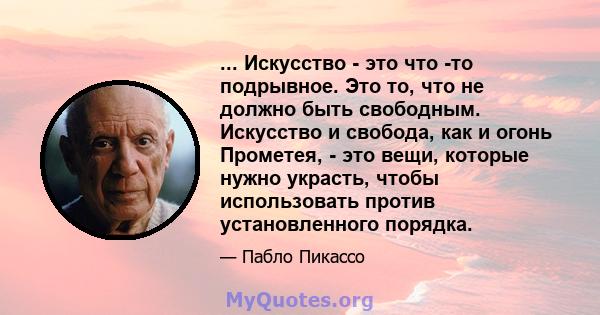 ... Искусство - это что -то подрывное. Это то, что не должно быть свободным. Искусство и свобода, как и огонь Прометея, - это вещи, которые нужно украсть, чтобы использовать против установленного порядка.