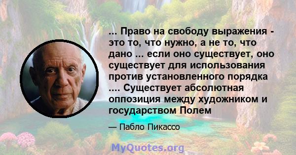 ... Право на свободу выражения - это то, что нужно, а не то, что дано ... если оно существует, оно существует для использования против установленного порядка .... Существует абсолютная оппозиция между художником и