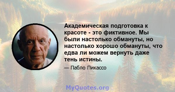 Академическая подготовка к красоте - это фиктивное. Мы были настолько обмануты, но настолько хорошо обмануты, что едва ли можем вернуть даже тень истины.