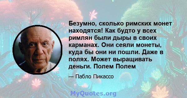 Безумно, сколько римских монет находятся! Как будто у всех римлян были дыры в своих карманах. Они сеяли монеты, куда бы они ни пошли. Даже в полях. Может выращивать деньги. Полем Полем