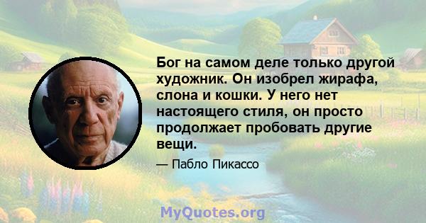 Бог на самом деле только другой художник. Он изобрел жирафа, слона и кошки. У него нет настоящего стиля, он просто продолжает пробовать другие вещи.