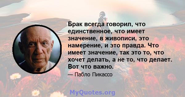 Брак всегда говорил, что единственное, что имеет значение, в живописи, это намерение, и это правда. Что имеет значение, так это то, что хочет делать, а не то, что делает. Вот что важно.