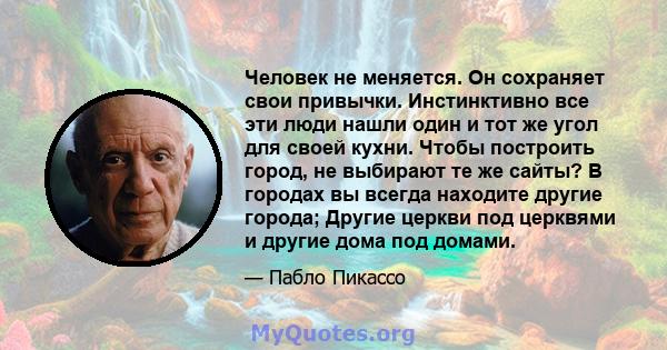 Человек не меняется. Он сохраняет свои привычки. Инстинктивно все эти люди нашли один и тот же угол для своей кухни. Чтобы построить город, не выбирают те же сайты? В городах вы всегда находите другие города; Другие