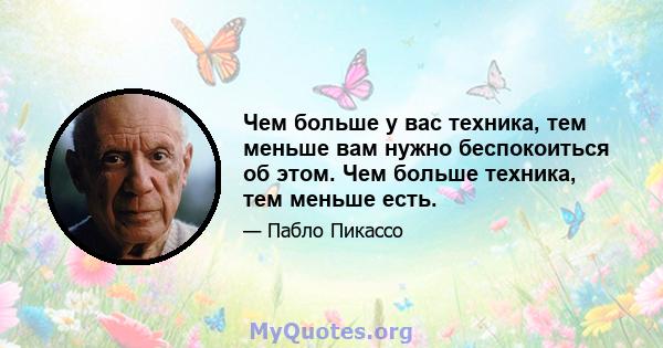 Чем больше у вас техника, тем меньше вам нужно беспокоиться об этом. Чем больше техника, тем меньше есть.