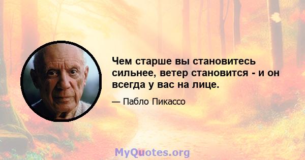 Чем старше вы становитесь сильнее, ветер становится - и он всегда у вас на лице.