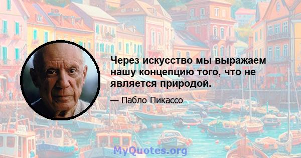 Через искусство мы выражаем нашу концепцию того, что не является природой.