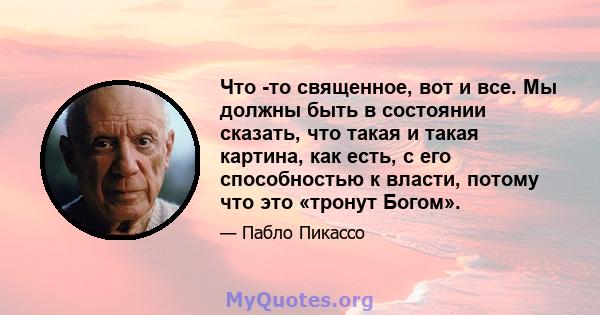 Что -то священное, вот и все. Мы должны быть в состоянии сказать, что такая и такая картина, как есть, с его способностью к власти, потому что это «тронут Богом».