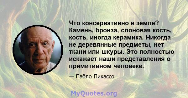 Что консервативно в земле? Камень, бронза, слоновая кость, кость, иногда керамика. Никогда не деревянные предметы, нет ткани или шкуры. Это полностью искажает наши представления о примитивном человеке.