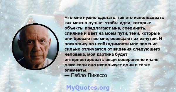 Что мне нужно сделать, так это использовать как можно лучше, чтобы идеи, которые объекты предлагают мне, соединить, слияние и цвет на моем пути, тени, которые они бросают во мне, освещают их изнутри. И поскольку по