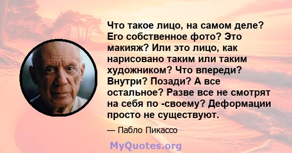 Что такое лицо, на самом деле? Его собственное фото? Это макияж? Или это лицо, как нарисовано таким или таким художником? Что впереди? Внутри? Позади? А все остальное? Разве все не смотрят на себя по -своему? Деформации 