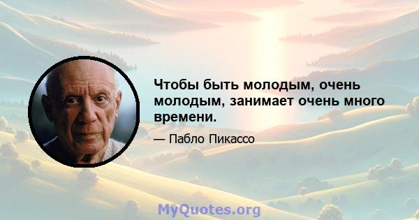 Чтобы быть молодым, очень молодым, занимает очень много времени.