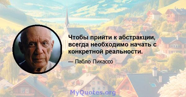 Чтобы прийти к абстракции, всегда необходимо начать с конкретной реальности.