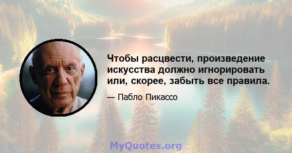 Чтобы расцвести, произведение искусства должно игнорировать или, скорее, забыть все правила.