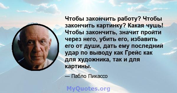 Чтобы закончить работу? Чтобы закончить картинку? Какая чушь! Чтобы закончить, значит пройти через него, убить его, избавить его от души, дать ему последний удар по выводу как Грейс как для художника, так и для картины.