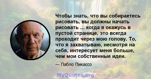 Чтобы знать, что вы собираетесь рисовать, вы должны начать рисовать ... когда я окажусь в пустой странице, это всегда проходит через мою голову. То, что я захватываю, несмотря на себя, интересует меня больше, чем мои