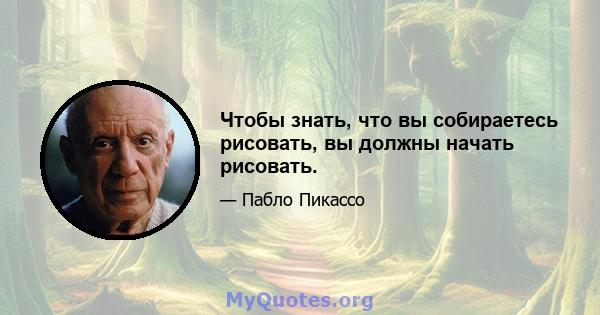 Чтобы знать, что вы собираетесь рисовать, вы должны начать рисовать.