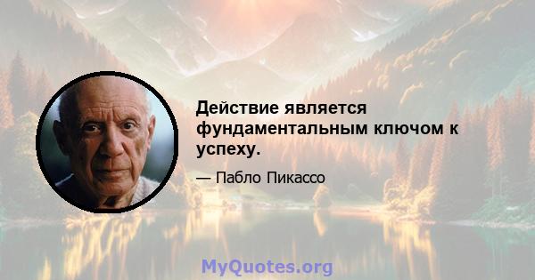 Действие является фундаментальным ключом к успеху.