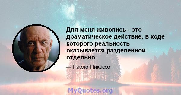 Для меня живопись - это драматическое действие, в ходе которого реальность оказывается разделенной отдельно