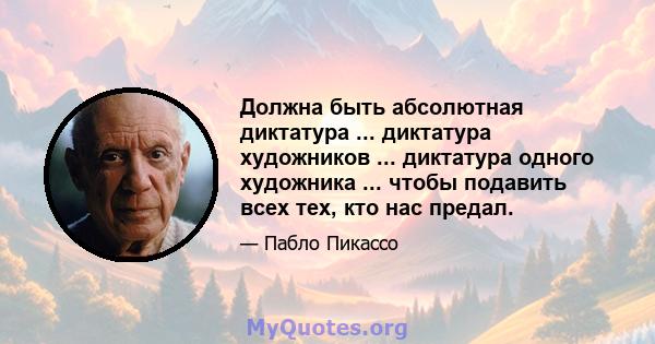 Должна быть абсолютная диктатура ... диктатура художников ... диктатура одного художника ... чтобы подавить всех тех, кто нас предал.