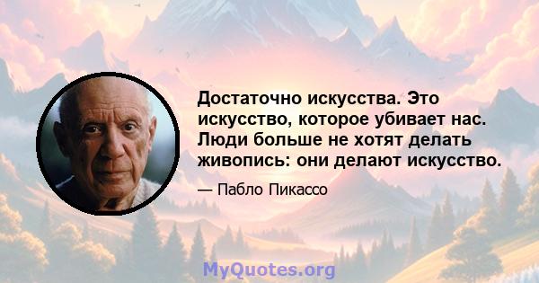 Достаточно искусства. Это искусство, которое убивает нас. Люди больше не хотят делать живопись: они делают искусство.