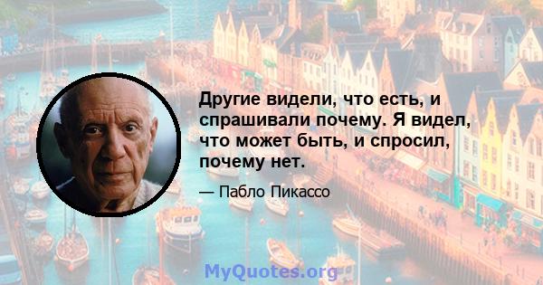 Другие видели, что есть, и спрашивали почему. Я видел, что может быть, и спросил, почему нет.