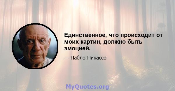 Единственное, что происходит от моих картин, должно быть эмоцией.