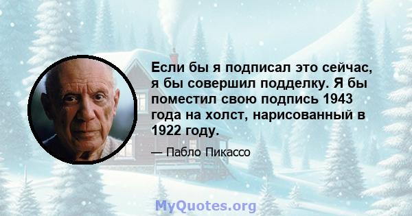 Если бы я подписал это сейчас, я бы совершил подделку. Я бы поместил свою подпись 1943 года на холст, нарисованный в 1922 году.