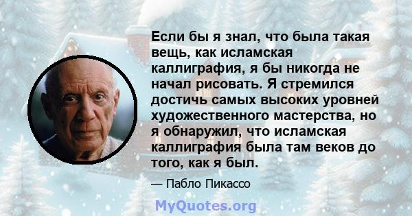 Если бы я знал, что была такая вещь, как исламская каллиграфия, я бы никогда не начал рисовать. Я стремился достичь самых высоких уровней художественного мастерства, но я обнаружил, что исламская каллиграфия была там