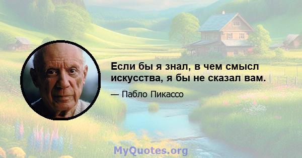 Если бы я знал, в чем смысл искусства, я бы не сказал вам.