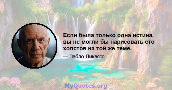 Если была только одна истина, вы не могли бы нарисовать сто холстов на той же теме.