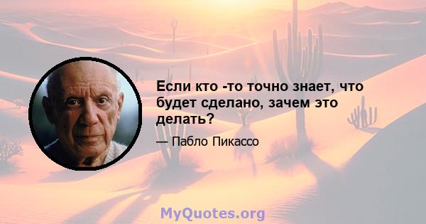 Если кто -то точно знает, что будет сделано, зачем это делать?